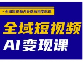 全域短视频AI导航地图变现课,全域短视频AI变现课