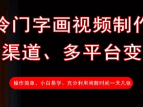 冷门字画视频制作,多渠道、多平台变现,一天几张