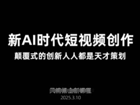AI新时代短视频创作2025年3月新课,颠覆式的创新人人都是天才策划