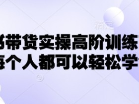 小红书带货实操高阶训练营,让每个人都可以轻松学会