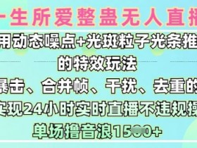 一生所爱无人整蛊升级版9.0,利用动态噪点+光斑粒子光条推进的特效玩法,实现24小时实时直播不违规操,单场日入1.5k