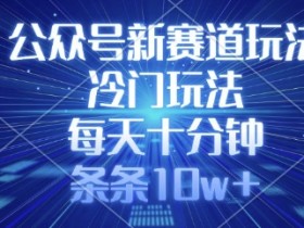 公众号新赛道玩法,冷门玩法,每天十分钟,条条10w+