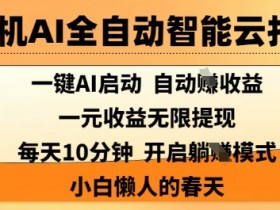 手机AI全自动智能云托管,一键AI启动,AI自动撸收益,支持1元无限体现,每天10分钟,小白懒人的春天【揭秘】