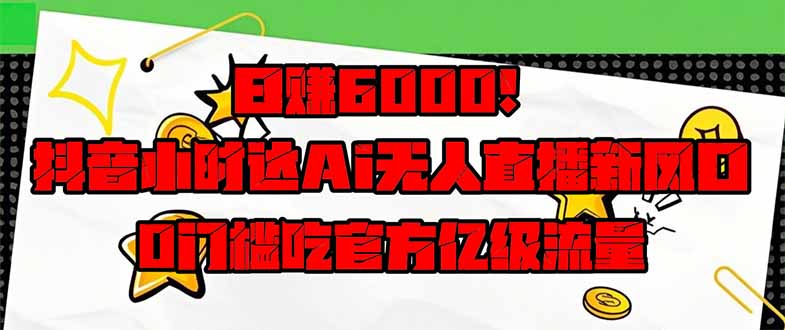 (14211期)日赚6000 !抖音小时达Ai无人直播躺着赚钱新蓝海,0门坎吃官方网亿级流量!