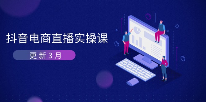 (14253期)抖音电商直播实操课-升级3月 深入剖析优化算法体制 快速升级直播间GMV与卖货转现