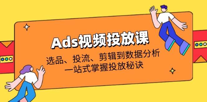 Ads视频投放课全面解析:选款、投流、视频剪辑到数据统计分析,一站式把握推广窍门