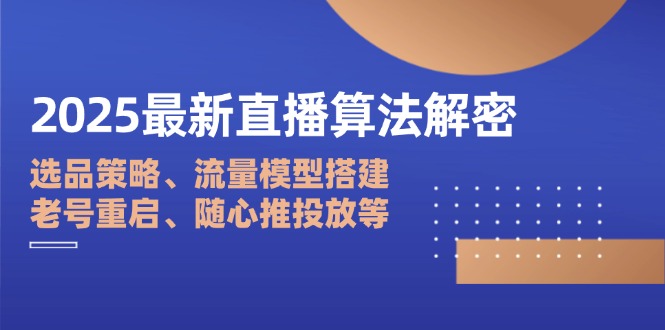 (14266期)2025最新直播算法解密:选品策略、流量模型搭建、老号重启、随心推投放等
