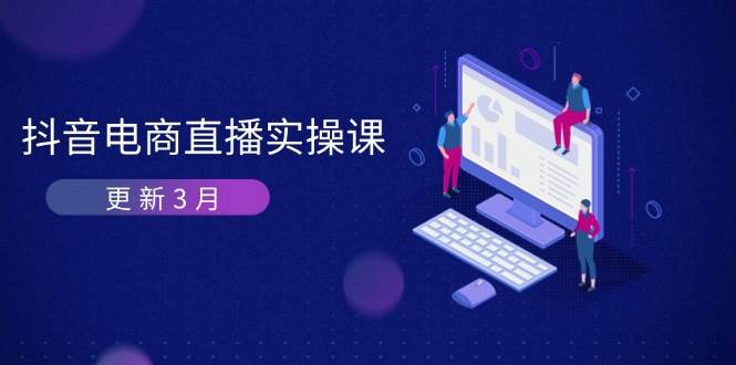 抖音直播带货3月直播间密训班:深入剖析优化算法体制,快速升级直播间GMV与卖货转现