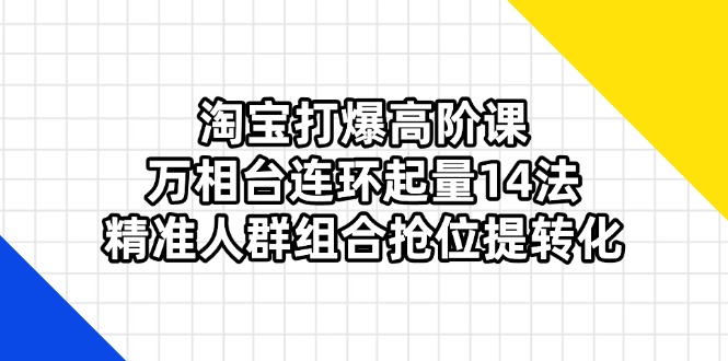 (14298期)淘宝网打穿高级课:万相台连坏增粉14法,精准客户组成抢位提转换