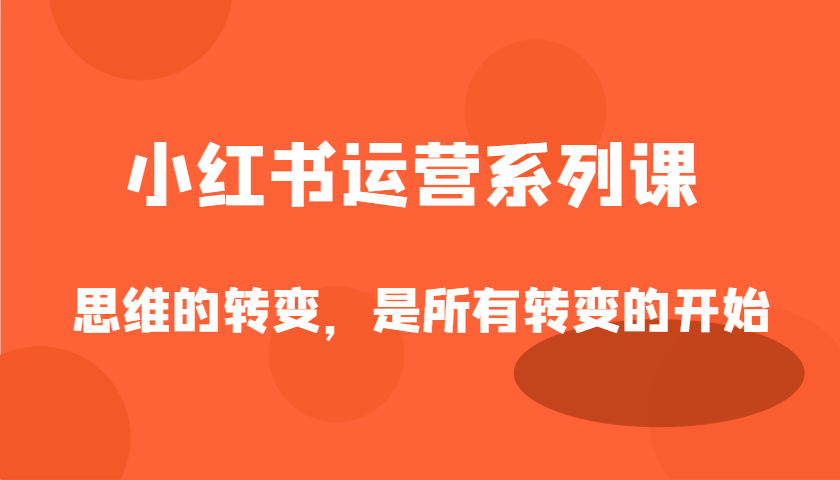 小红书运营系列产品课,思维的转变,这是所有改变的逐渐