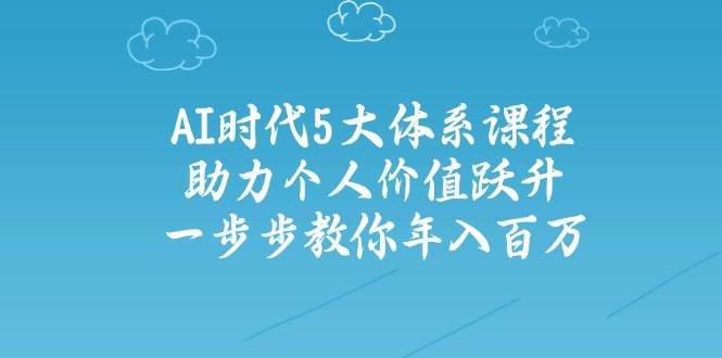 智能时代五大体系课程内容:助推自我价值跃居,一步步教大家年收入百万