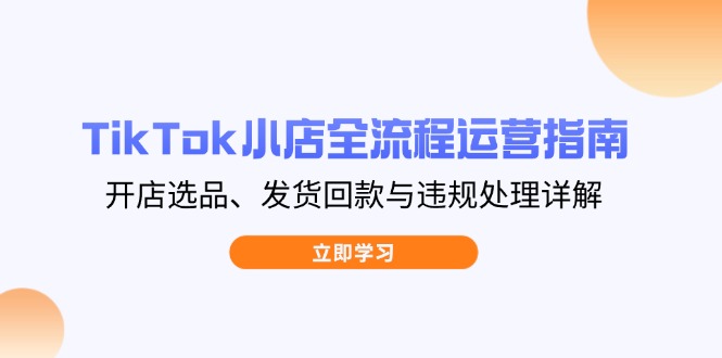 (14358期)TikTok小商店全过程运营指南,开实体店选款、安排发货资金回笼与违规处理详细说明