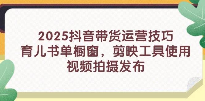 2025抖音直播带货运营方法,育儿书籍单橱窗展示,剪辑软件工具的使用,视频拍摄制作公布