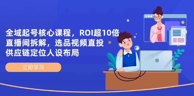 (14445期)示范区养号主干课程,ROI超10倍直播房间拆卸,选款直投,供应链管理精准定位人物关系合理布局