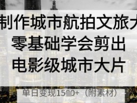 AI制作城市航拍文旅大片,零基础学会剪出电影级城市大片,单日变现多张