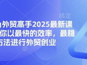 帮你成为外贸高手2025最新课程,帮助你以最快的效率,最稳的方法进行外贸创业