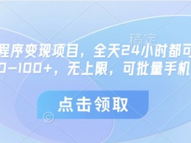 微信小程序变现项目,全天24小时都可做,单机30-100+,无上限,可批量手机放大