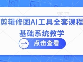 拍摄剪辑修图AI工具全套课程,零基础系统教学