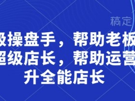 超级操盘手,帮助老板培养超级店长,帮助运营晋升全能店长