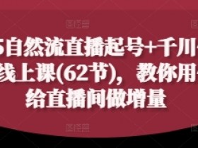 2025自然流直播起号+千川付费实操线上课(62节),教你用付费给直播间做增量