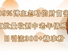 被99%博主忽略的财富密码:用AI批量收割中老年情感赛道,日引流300+精准粉