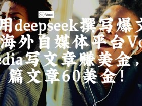 出海搞钱!利用deepseek撰写爆文,在海外自媒体平台Vocal Media写文章挣美金,一篇文章60刀