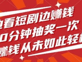 边看短剧边挣钱,10分钟抽奖一次,挣钱从未如此轻松【揭秘】