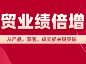 外贸业绩倍增课,从产品,获客,成交抓关键突破