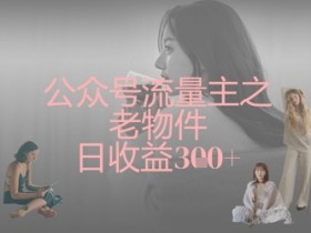 公众号流量主之老物件日收益300+