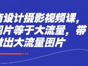 电商设计摄影视频课,好图片等于大流量,带你做出大流量图片