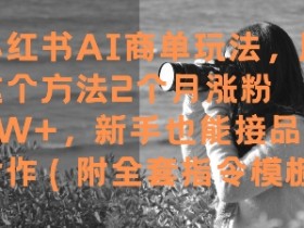 小红书AI商单玩法,用这个方法2个月涨粉7W+,新手也能接品牌合作(附全套指令模板)