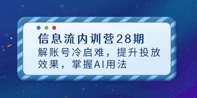 信息流广告内部培训营28期,解账户冷启难,提高投放效果,把握AI使用方法
