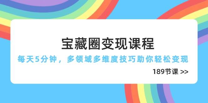 宝藏圈变现课程,每天5分钟,多领域多维度技巧助你轻松变现(189节)