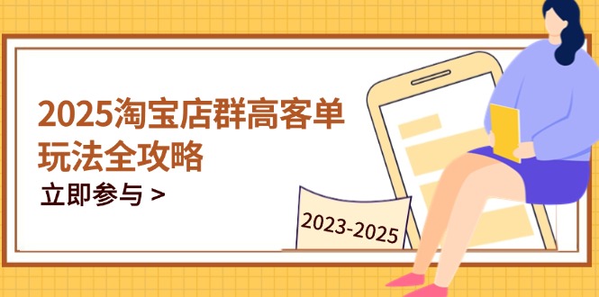 (14603期)2025淘宝店群高客单玩法全攻略,把握高客单关键技巧,精通全周期运营