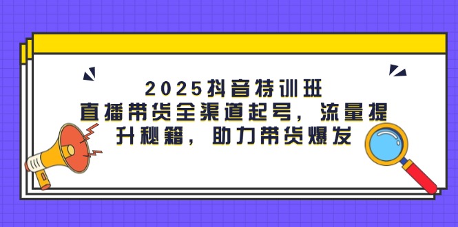 (14620期)2025抖音视频训练营:直播卖货新零售养号,流量提升秘笈,助力带货暴发