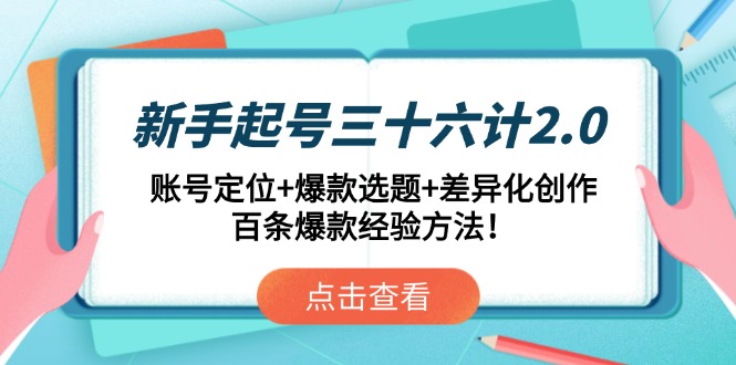 (14666期)新手起号三十六计2.0:账号定位+爆款选题+差异化创作,百条爆款经验方法!