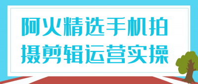 摄影剪辑阿火精选手机拍摄剪辑运营实操