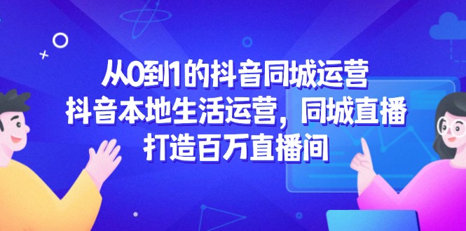 (14863期)从0到1的抖音同城经营,抖音视频本地生活经营,同城视频,打造出上百万直播房间