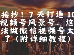直接抄!7 天打造 10W + 视频号风景号,这个方法做微信视频号太牛了(附详细教程)