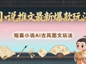 小说推文最新爆款玩法,短篇小说AI古风图文玩法