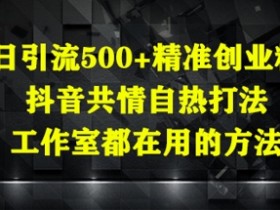 日引流500+精准创业粉,抖音共情自热打法,工作室都在用的方法