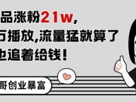 11条作品涨粉21W,条条百W播放,流量猛就算了,广告商也追着给钱