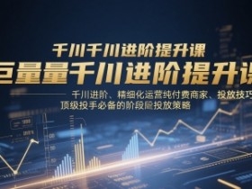 巨量千川进阶提升课,千川进阶、精细化运营纯付费商家、投放技巧、顶级投手必备的阶段性投放策略