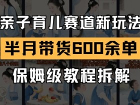 AI亲子育儿赛道新玩法,新号半个月带货600多单,保姆级教程拆解