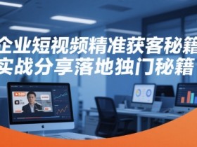企业短视频精准获客秘籍,实战分享落地独门秘籍