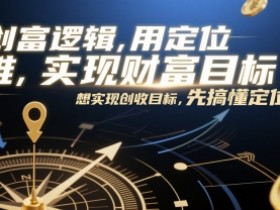 创富逻辑,用定位思维实现财富目标,想实现创收目标,先搞懂定位