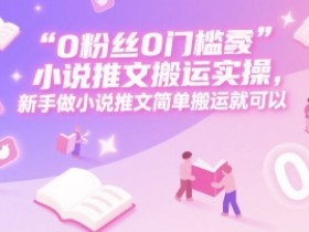 0 粉丝0门槛小说推文搬运实操,新手做小说推文简单搬运就可以