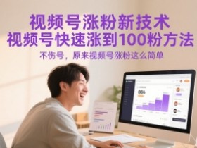 视频号涨粉新技术,视频号快速涨到100粉方法,不伤号,原来视频号涨粉这么简单