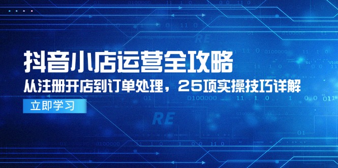 (14939期)抖店经营攻略大全,从申请注册开实体店到订单管理,25项实际操作方法详细说明