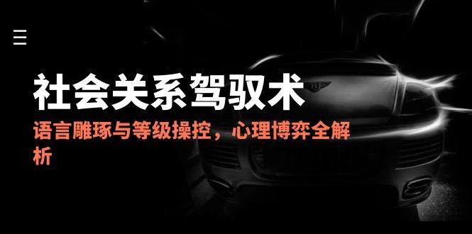 (14958期)2025人际关系掌控术,语言表达雕刻与级别操纵,心理博弈全面解析